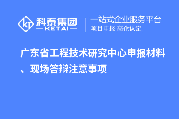 <a href=//jiuyouhuitech.com/fuwu/gongchengzhongxin.html target=_blank class=infotextkey>广东省工程技术研究中心</a>申报材料、现场答辩注意事项