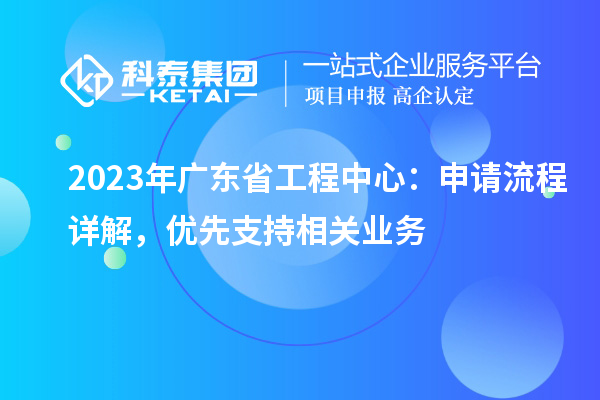 2023年广东省工程中心:申请流程详解,优先支持相关业务