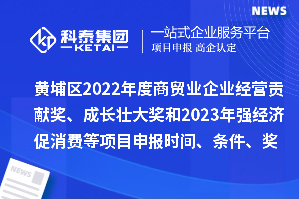 黄埔区2022年度商贸业企业经营贡献奖、成长壮大奖和2023年强经济促消费等<a href=//jiuyouhuitech.com/shenbao.html target=_blank class=infotextkey>项目申报</a>时间、条件、奖励