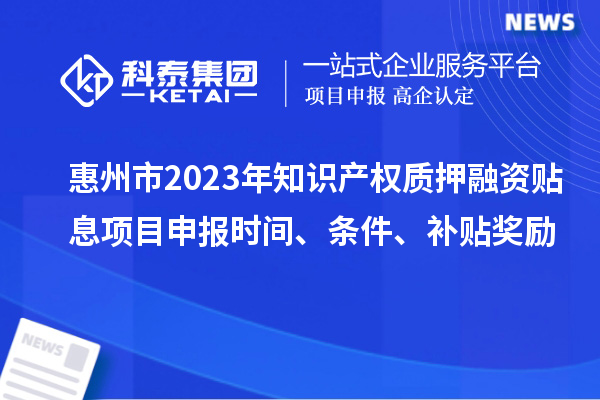 惠州市2023年知识产权质押融资贴息<a href=//jiuyouhuitech.com/shenbao.html target=_blank class=infotextkey>项目申报</a>时间、条件、补贴奖励