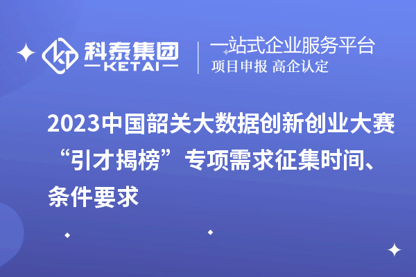 2023中国韶关大数据创新创业大赛“引才揭榜”专项需求征集时间、条件要求