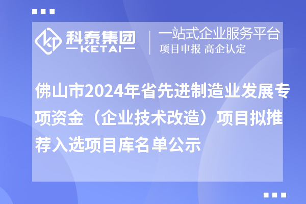 佛山市2024年省先进制造业发展专项资金(企业技术改造)项目拟推荐入选项目库名单公示