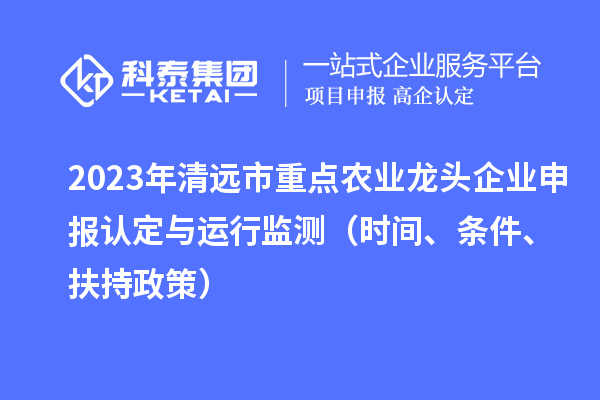 2023年清远市重点农业龙头企业申报认定与运行监测(时间、条件、扶持政策)