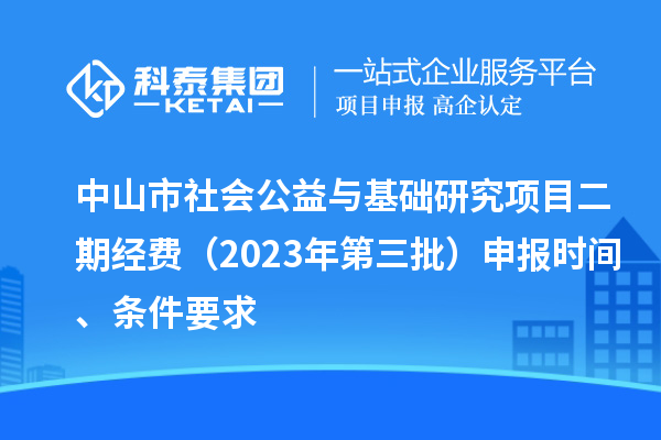 中山市社会公益与基础研究项目二期经费(2023年第三批)申报时间、条件要求