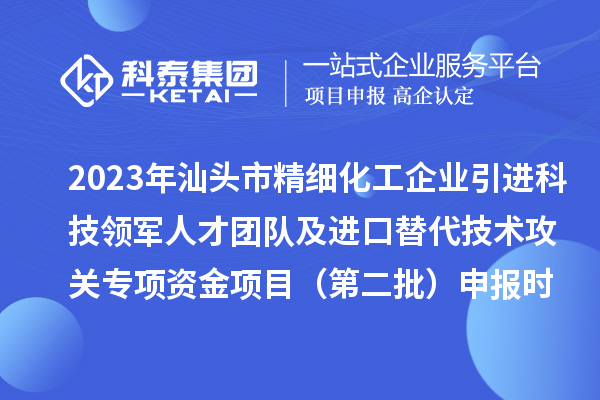 2023年汕头市精细化工企业引进科技领军人才团队及进口替代技术攻关专项资金项目(第二批)申报时间、条件、奖励