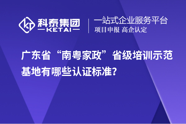 广东省“南粤家政”省级培训示范基地有哪些认证标准?
