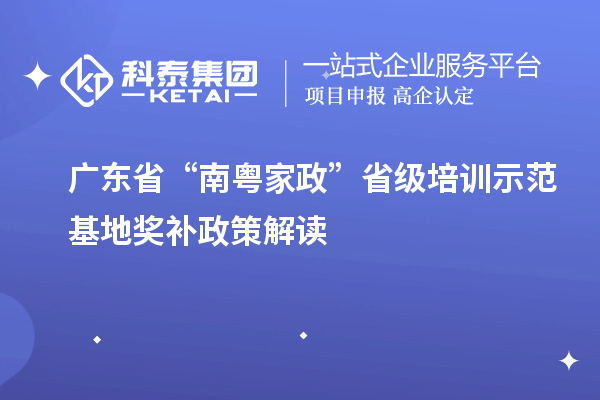 广东省“南粤家政”省级培训示范基地奖补政策解读