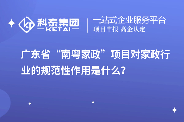 广东省“南粤家政”项目对家政行业的规范性作用是什么?