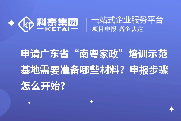 申请广东省“南粤家政”培训示范基地需要准备哪些材料?申报步骤怎么开始?