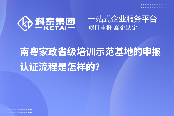 南粤家政省级培训示范基地的申报认证流程是怎样的?
