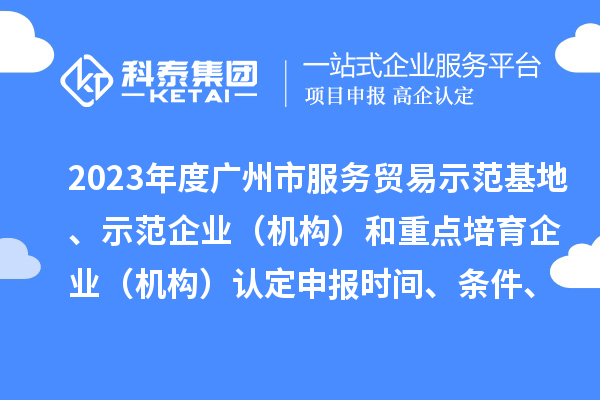 2023年度广州市服务贸易示范基地、示范企业(机构)和重点培育企业(机构)认定申报时间、条件、资助奖励