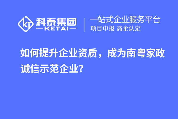 如何提升企业资质,成为南粤家政诚信示范企业?