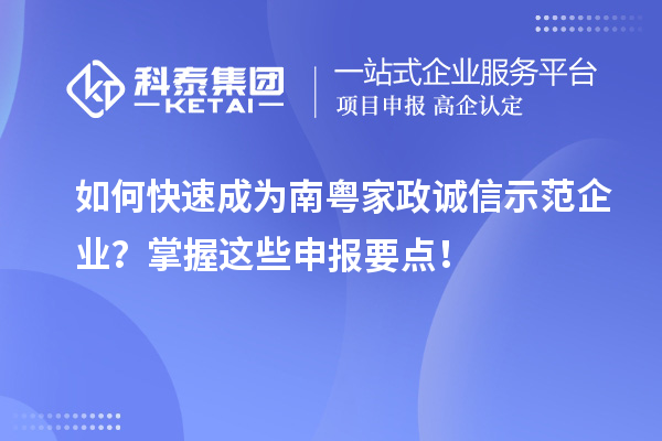 如何快速成为南粤家政诚信示范企业?掌握这些申报要点!