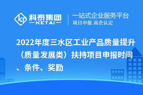 2022年度三水区工业产品质量提升(质量发展类)扶持项目申报时间、条件、奖励