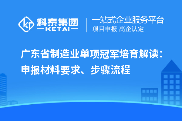 广东省制造业单项冠军培育解读:申报材料要求、步骤流程