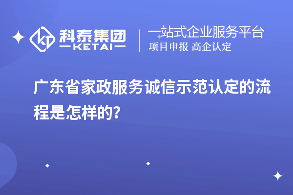 广东省家政服务诚信示范认定的流程是怎样的?
