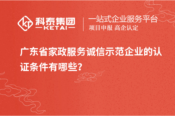 广东省家政服务诚信示范企业的认证条件有哪些?