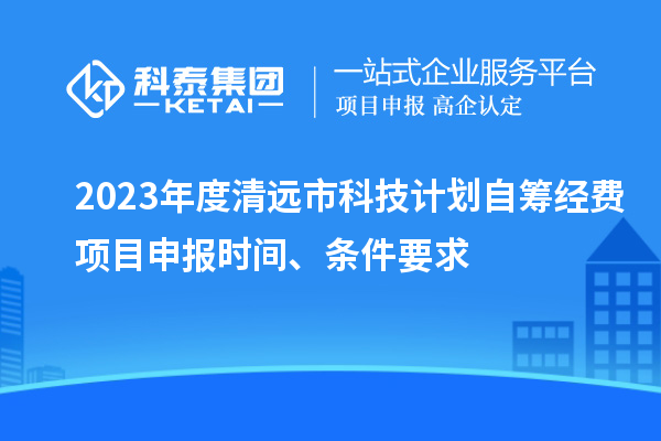 2023年度清远市科技计划自筹经费<a href=//jiuyouhuitech.com/shenbao.html target=_blank class=infotextkey>项目申报</a>时间、条件要求