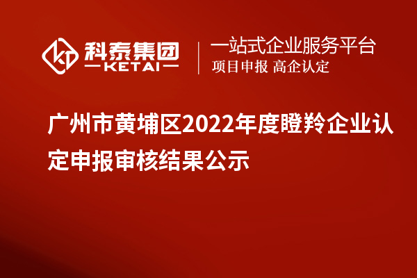 广州市黄埔区2022年度<a href=//jiuyouhuitech.com/fuwu/dengling.html target=_blank class=infotextkey>瞪羚企业认定</a>申报审核结果公示