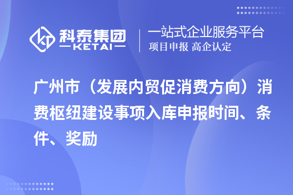 广州市(发展内贸促消费方向)消费枢纽建设事项入库申报时间、条件、奖励