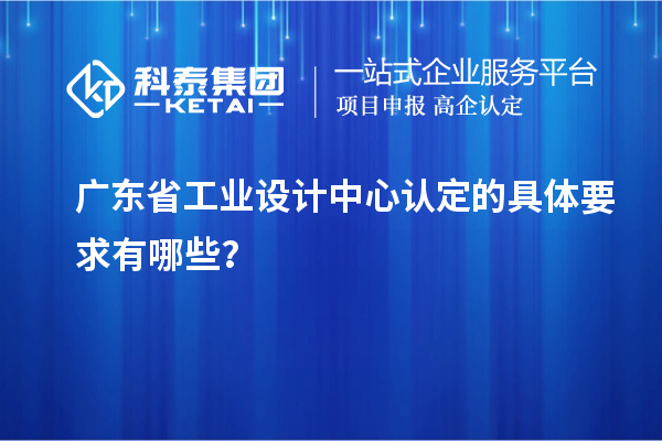 广东省工业设计中心认定的具体要求有哪些?