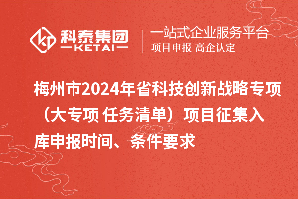 梅州市2024年省科技创新战略专项(大专项+任务清单)项目征集入库申报时间、条件要求