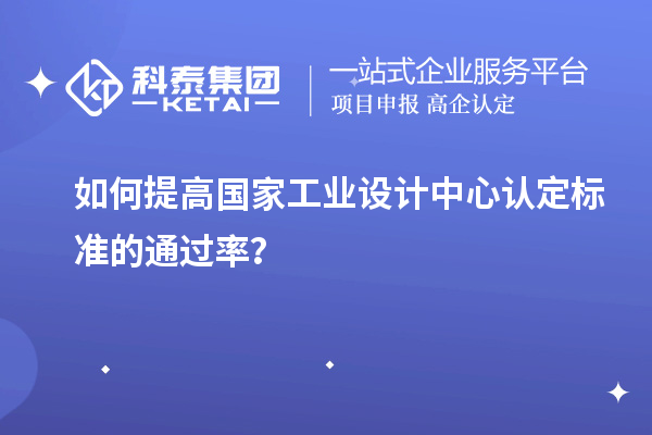 如何提高国家工业设计中心认定标准的通过率?