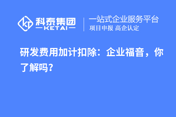 研发费用加计扣除:企业福音,你了解吗?