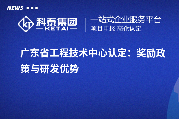 广东省工程技术中心认定:奖励政策与研发优势