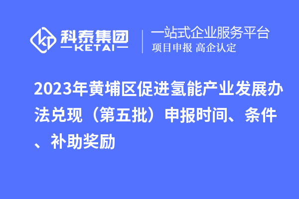 2023年黄埔区促进氢能产业发展办法兑现(第五批)申报时间、条件、补助奖励