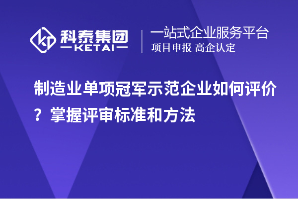 制造业单项冠军示范企业如何评价?掌握评审标准和方法
