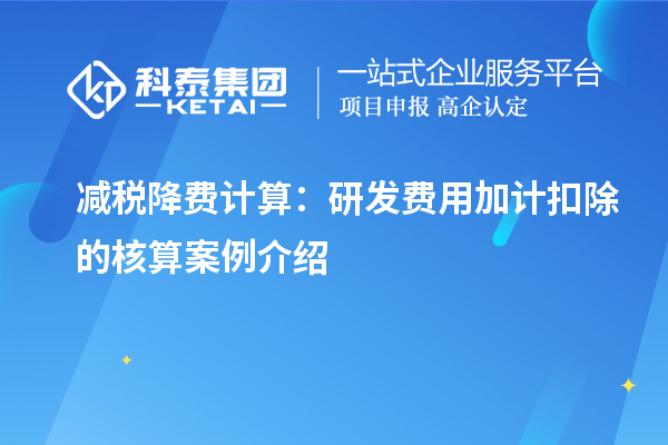 减税降费计算:<a href=//jiuyouhuitech.com/fuwu/jiajikouchu.html target=_blank class=infotextkey>研发费用加计扣除</a>的核算案例介绍