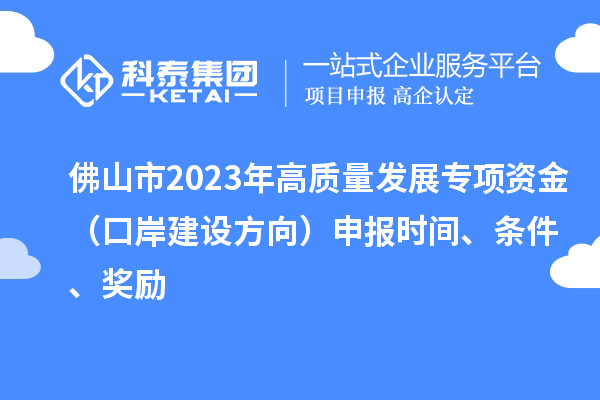 佛山市2023年高质量发展专项资金(口岸建设方向)申报时间、条件、奖励