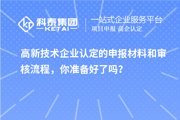 高新技术企业认定的申报材料和审核流程,你准备好了吗?
