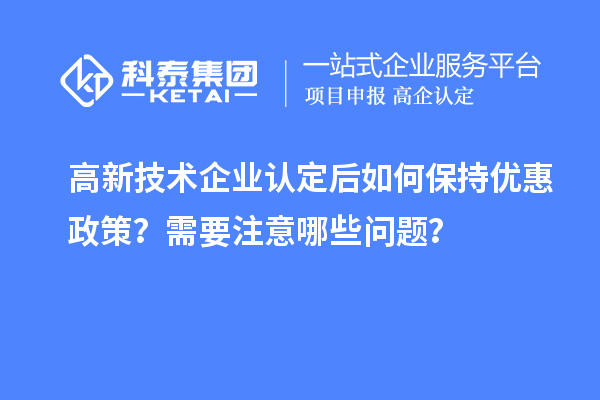高新技术企业认定后如何保持优惠政策?需要注意哪些问题?