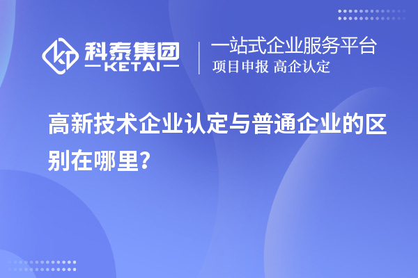 高新技术企业认定与普通企业的区别在哪里?