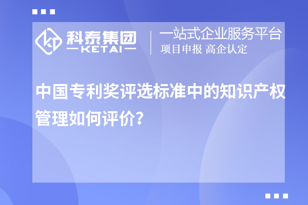 中国专利奖评选标准中的知识产权管理如何评价?