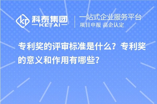 专利奖的评审标准是什么?专利奖的意义和作用有哪些?