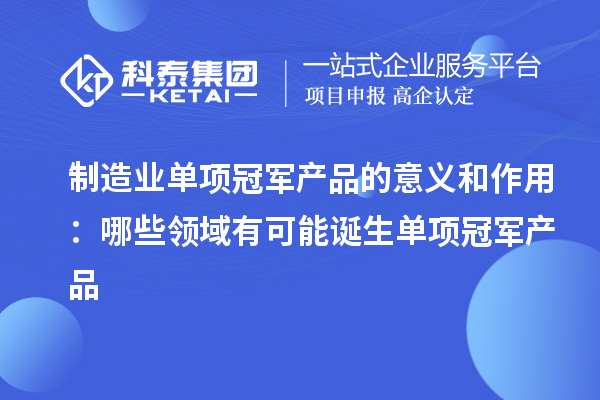 制造业单项冠军产品的意义和作用:哪些领域有可能诞生单项冠军产品