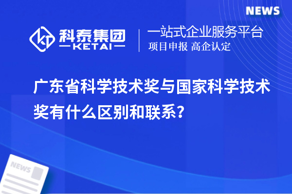 广东省科学技术奖与国家科学技术奖有什么区别和联系?