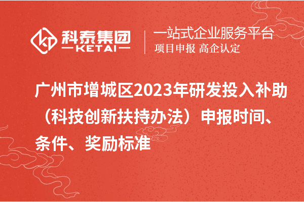 广州市增城区2023年研发投入补助(科技创新扶持办法)申报时间、条件、奖励标准