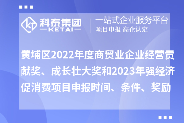 黄埔区2022年度商贸业企业经营贡献奖、成长壮大奖和2023年强经济促消费<a href=//jiuyouhuitech.com/shenbao.html target=_blank class=infotextkey>项目申报</a>时间、条件、奖励