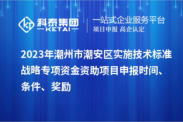 2023年潮州市潮安区实施技术标准战略专项资金资助<a href=//jiuyouhuitech.com/shenbao.html target=_blank class=infotextkey>项目申报</a>时间、条件、奖励