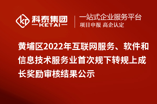 黄埔区2022年互联网服务、软件和信息技术服务业首次规下转规上成长奖励(现代服务业10条2.0)审核结果公示