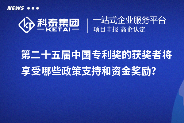 第二十五届中国专利奖的获奖者将享受哪些政策支持和资金奖励?