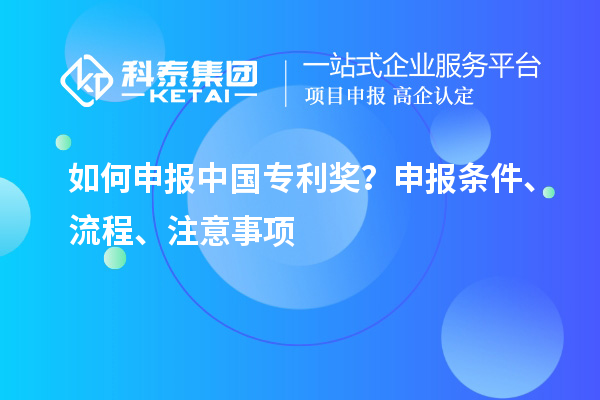 如何申报中国专利奖?申报条件、流程、注意事项