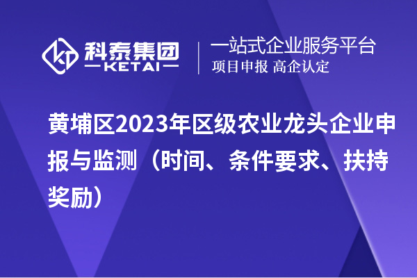 黄埔区2023年区级农业龙头企业申报与监测(时间、条件要求、扶持奖励)