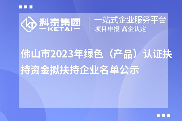 佛山市2023年绿色(产品)认证扶持资金拟扶持企业名单公示
