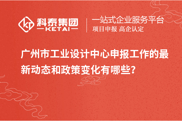 广州市工业设计中心申报工作的最新动态和政策变化有哪些?