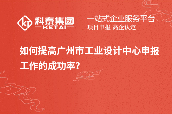 如何提高广州市工业设计中心申报工作的成功率?